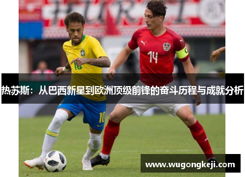 热苏斯：从巴西新星到欧洲顶级前锋的奋斗历程与成就分析
