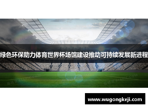 绿色环保助力体育世界杯场馆建设推动可持续发展新进程