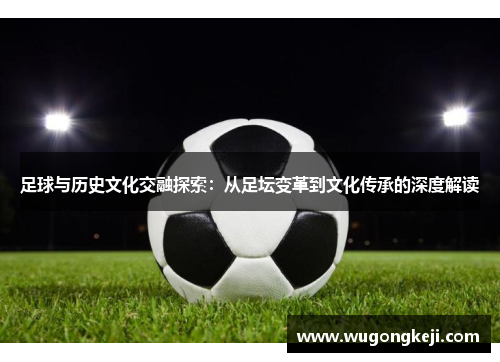 足球与历史文化交融探索:从足坛变革到文化传承的深度解读 足球与历史文化交融探索:从足坛变革到文化传承的深度解读