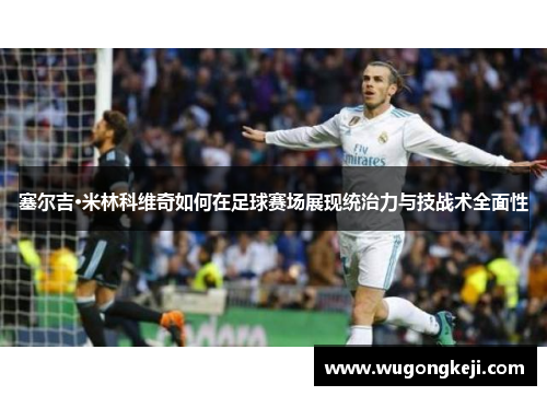 塞尔吉·米林科维奇如何在足球赛场展现统治力与技战术全面性 塞尔吉·米林科维奇如何在足球赛场展现统治力与技战术全面性