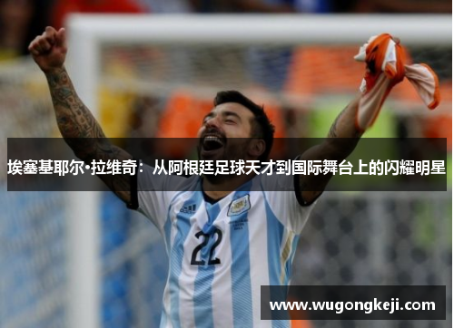 埃塞基耶尔·拉维奇:从阿根廷足球天才到国际舞台上的闪耀明星 埃塞基耶尔·拉维奇:从阿根廷足球天才到国际舞台上的闪耀明星