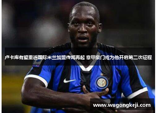 卢卡库有望重返国际米兰加盟传闻再起 意甲豪门或为他开启第二次征程 卢卡库有望重返国际米兰加盟传闻再起 意甲豪门或为他开启第二次征程