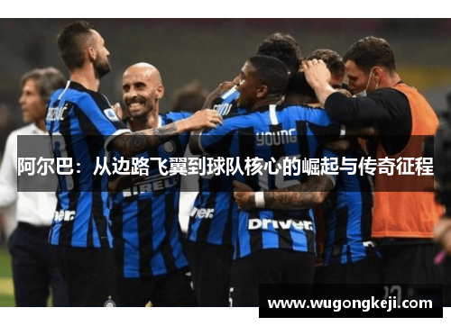 阿尔巴:从边路飞翼到球队核心的崛起与传奇征程 阿尔巴:从边路飞翼到球队核心的崛起与传奇征程