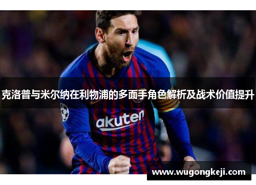 克洛普与米尔纳在利物浦的多面手角色解析及战术价值提升 克洛普与米尔纳在利物浦的多面手角色解析及战术价值提升