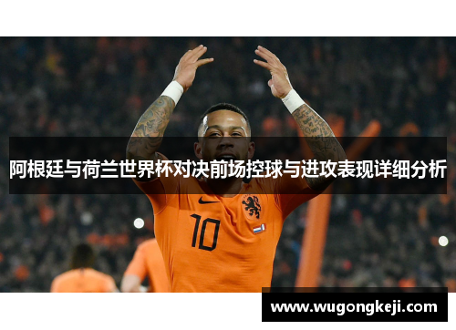 阿根廷与荷兰世界杯对决前场控球与进攻表现详细分析