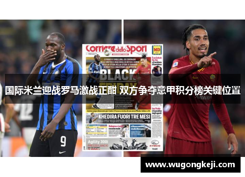 国际米兰迎战罗马激战正酣 双方争夺意甲积分榜关键位置