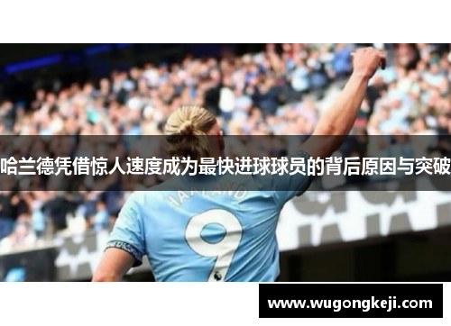 哈兰德凭借惊人速度成为最快进球球员的背后原因与突破 哈兰德凭借惊人速度成为最快进球球员的背后原因与突破