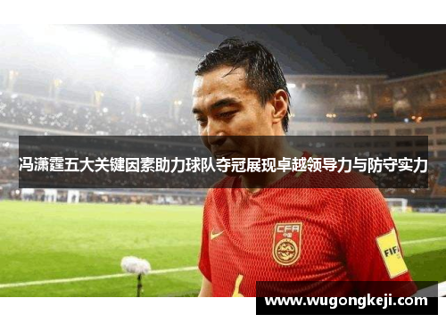 冯潇霆五大关键因素助力球队夺冠展现卓越领导力与防守实力
