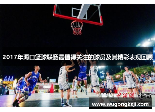 2017年海口篮球联赛最值得关注的球员及其精彩表现回顾 2017年海口篮球联赛最值得关注的球员及其精彩表现回顾