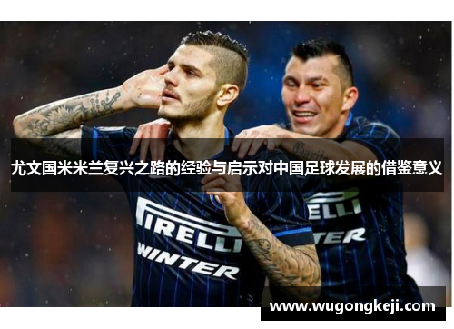 尤文国米米兰复兴之路的经验与启示对中国足球发展的借鉴意义 尤文国米米兰复兴之路的经验与启示对中国足球发展的借鉴意义
