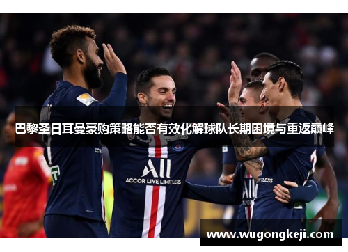 巴黎圣日耳曼豪购策略能否有效化解球队长期困境与重返巅峰
