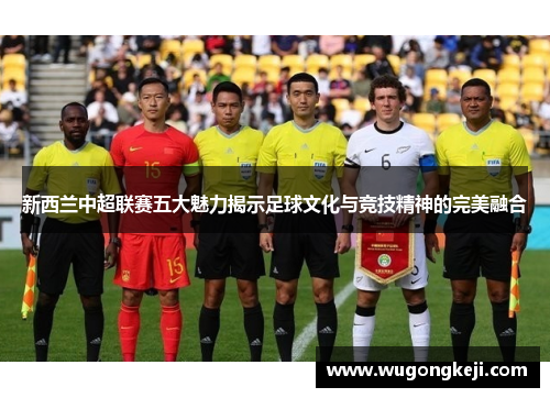 新西兰中超联赛五大魅力揭示足球文化与竞技精神的完美融合