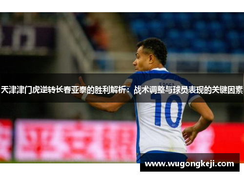 天津津门虎逆转长春亚泰的胜利解析：战术调整与球员表现的关键因素