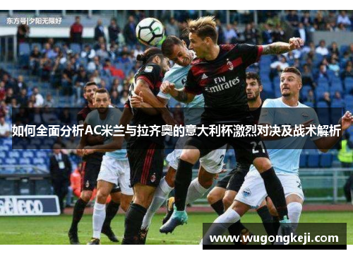 如何全面分析AC米兰与拉齐奥的意大利杯激烈对决及战术解析