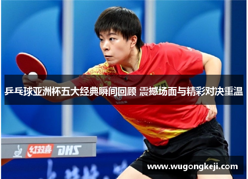 乒乓球亚洲杯五大经典瞬间回顾 震撼场面与精彩对决重温