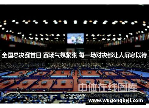 全国总决赛首日 赛场气氛紧张 每一场对决都让人屏息以待 全国总决赛首日 赛场气氛紧张 每一场对决都让人屏息以待
