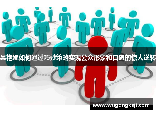 吴艳妮如何通过巧妙策略实现公众形象和口碑的惊人逆转