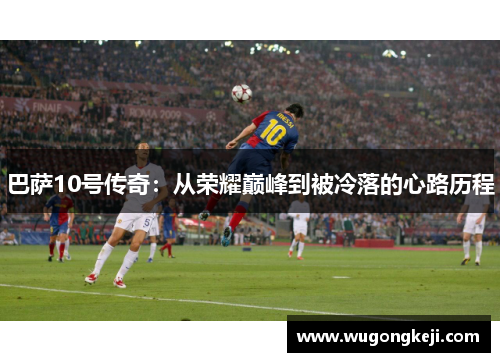 巴萨10号传奇：从荣耀巅峰到被冷落的心路历程