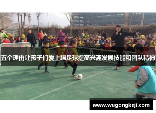 五个理由让孩子们爱上踢足球提高兴趣发展技能和团队精神 五个理由让孩子们爱上踢足球提高兴趣发展技能和团队精神