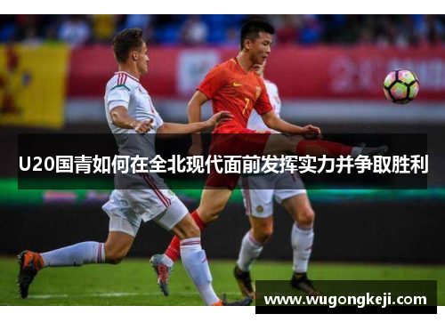 U20国青如何在全北现代面前发挥实力并争取胜利 U20国青如何在全北现代面前发挥实力并争取胜利