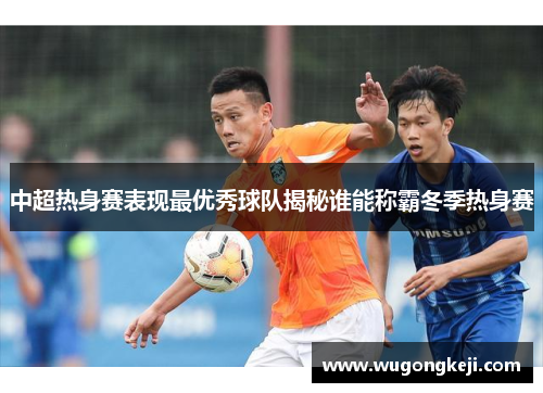 中超热身赛表现最优秀球队揭秘谁能称霸冬季热身赛 中超热身赛表现最优秀球队揭秘谁能称霸冬季热身赛