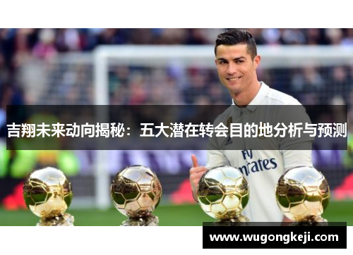 吉翔未来动向揭秘：五大潜在转会目的地分析与预测