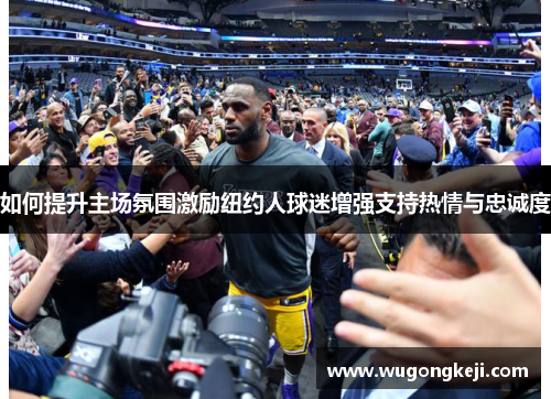 如何提升主场氛围激励纽约人球迷增强支持热情与忠诚度