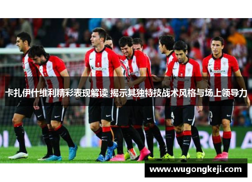 卡扎伊什维利精彩表现解读 揭示其独特技战术风格与场上领导力