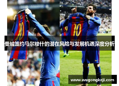 曼城签约马尔穆什的潜在风险与发展机遇深度分析