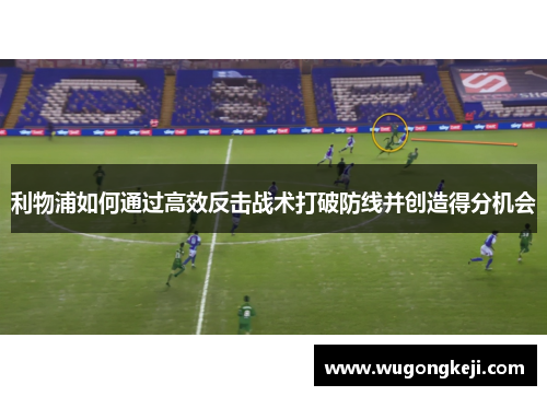 利物浦如何通过高效反击战术打破防线并创造得分机会 利物浦如何通过高效反击战术打破防线并创造得分机会