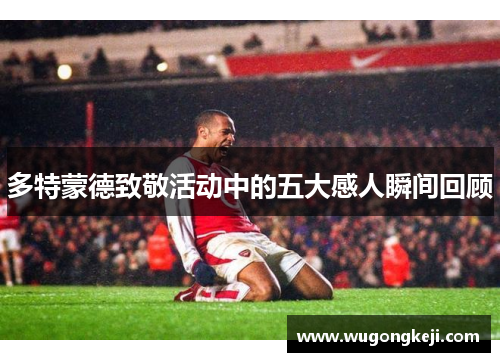 多特蒙德致敬活动中的五大感人瞬间回顾 多特蒙德致敬活动中的五大感人瞬间回顾