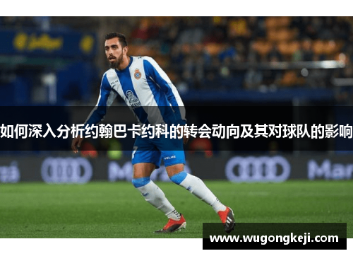 如何深入分析约翰巴卡约科的转会动向及其对球队的影响