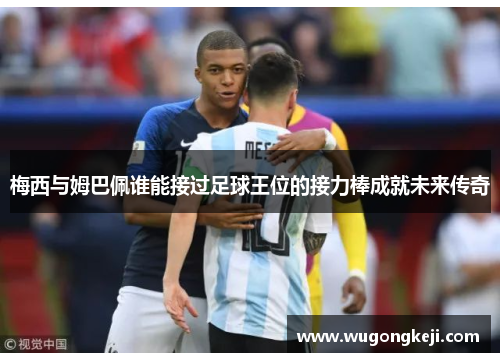 梅西与姆巴佩谁能接过足球王位的接力棒成就未来传奇 梅西与姆巴佩谁能接过足球王位的接力棒成就未来传奇