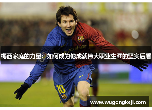 梅西家庭的力量：如何成为他成就伟大职业生涯的坚实后盾