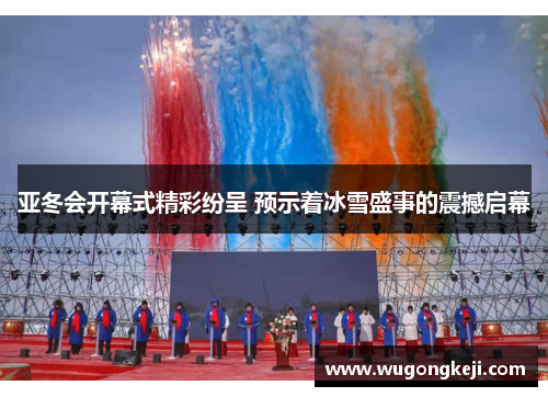 亚冬会开幕式精彩纷呈 预示着冰雪盛事的震撼启幕