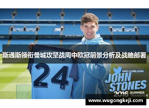 斯通斯领衔曼城攻坚战周中欧冠前景分析及战略部署