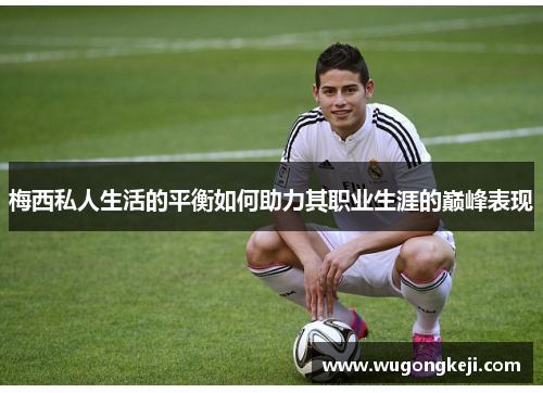 梅西私人生活的平衡如何助力其职业生涯的巅峰表现
