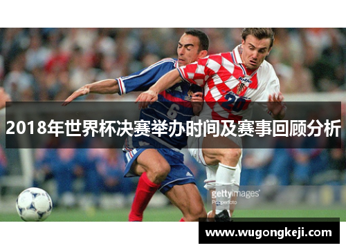2018年世界杯决赛举办时间及赛事回顾分析