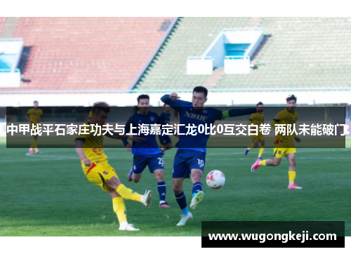 中甲战平石家庄功夫与上海嘉定汇龙0比0互交白卷 两队未能破门