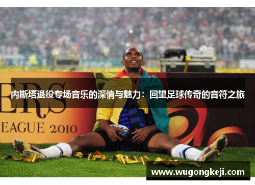 内斯塔退役专场音乐的深情与魅力：回望足球传奇的音符之旅