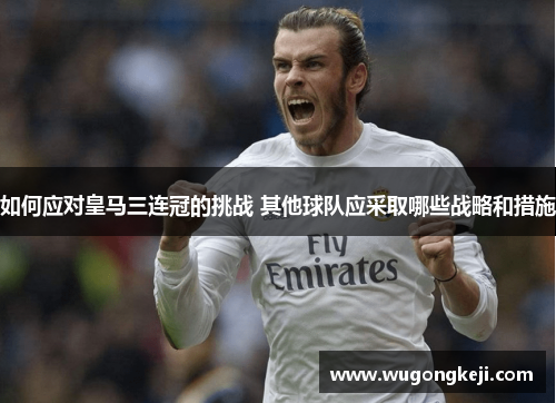如何应对皇马三连冠的挑战 其他球队应采取哪些战略和措施