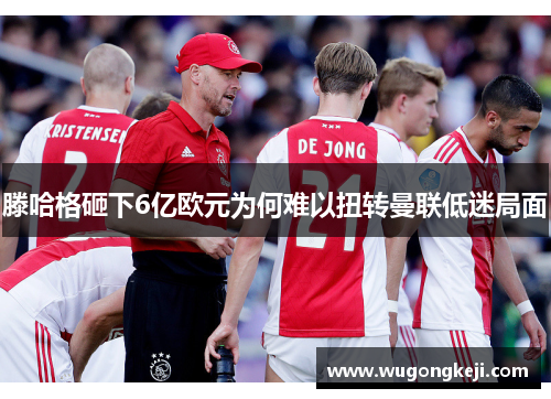 滕哈格砸下6亿欧元为何难以扭转曼联低迷局面 滕哈格砸下6亿欧元为何难以扭转曼联低迷局面