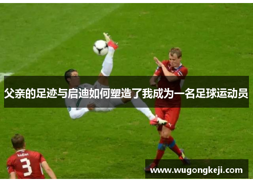 父亲的足迹与启迪如何塑造了我成为一名足球运动员