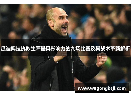 瓜迪奥拉执教生涯最具影响力的九场比赛及其战术革新解析