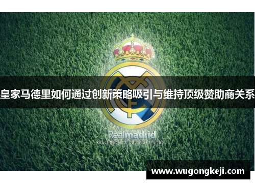 皇家马德里如何通过创新策略吸引与维持顶级赞助商关系 皇家马德里如何通过创新策略吸引与维持顶级赞助商关系