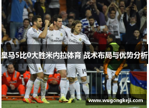 皇马5比0大胜米内拉体育 战术布局与优势分析 皇马5比0大胜米内拉体育 战术布局与优势分析