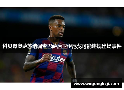 科贝曝奥萨苏纳调查巴萨后卫伊尼戈可能违规出场事件 科贝曝奥萨苏纳调查巴萨后卫伊尼戈可能违规出场事件