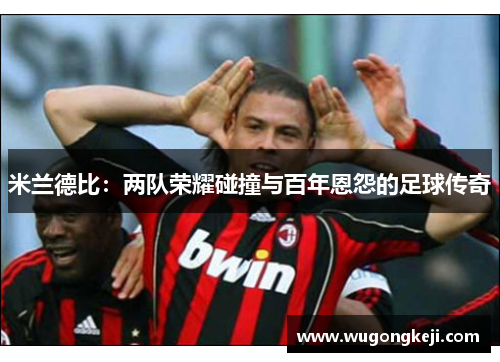 米兰德比：两队荣耀碰撞与百年恩怨的足球传奇