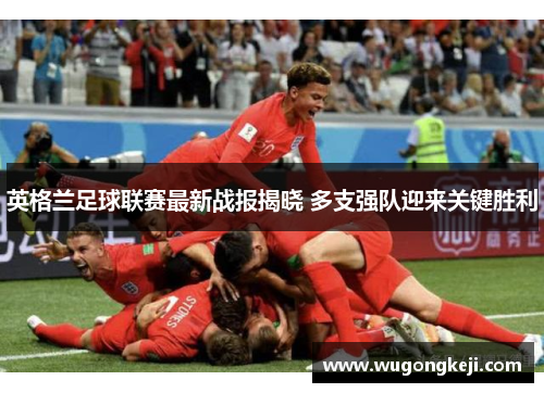 英格兰足球联赛最新战报揭晓 多支强队迎来关键胜利 英格兰足球联赛最新战报揭晓 多支强队迎来关键胜利
