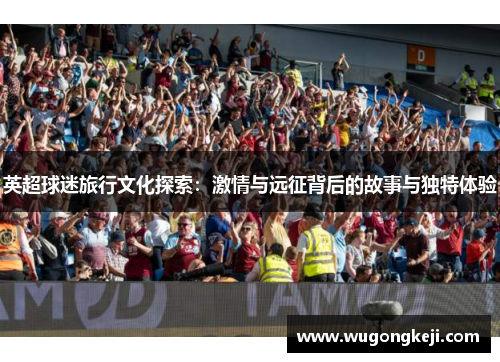 英超球迷旅行文化探索:激情与远征背后的故事与独特体验 英超球迷旅行文化探索:激情与远征背后的故事与独特体验